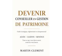 Devenir conseiller en gestion de patrimoine: Guide stratégique, réglementaire et entrepreneurial Accès • Clients • Revenus Tout ce que vous devez savoir avant de vous lancer