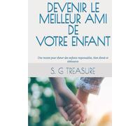 DEVENIR LE MEILLEUR AMI DE VOTRE ENFANT: Une recette pour élever des enfants responsables, bien élevés et obéissants (S. G TREASURE'S PARENTING BOOKSTORE)