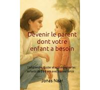 Devenir le parent dont votre enfant a besoin: Comprendre, guider et accompagner les enfants de 0 à 8 ans avec bienveillance