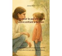 Devenir le parent dont votre enfant a besoin: Comprendre, guider et accompagner les enfants de 0 à 8 ans avec bienveillance