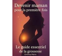 Devenir maman pour la première fois guide essentiel de la grossesse: Grossesse, symptômes, émotions, préparation à la naissance : tout pour ta première fois