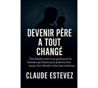 Devenir Père a Tout Changé: Une histoire vraie et un guide pour les hommes qui luttent pour préserver leur amour, leur identité et leur paix intérieure