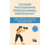 DEVENIR PHOTOGRAPHE PROFESSIONNEL INDEPENDANT : le guide complet pour transformer votre passion pour la photographie en une activité durable et rentable