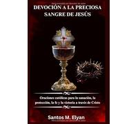 DEVOCIÓN A LA PRECIOSA SANGRE DE JESÚS: Oraciones católicas para la sanación, la protección, la fe y la victoria a través de Cristo