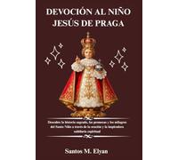 DEVOCIÓN AL NIÑO JESÚS DE PRAGA: Descubre la historia sagrada, las promesas y los milagros del Santo Niño a través de la oración y la inspiradora sabiduría espiritual