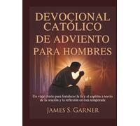 DEVOCIONAL CATÓLICO DE ADVIENTO PARA HOMBRES: Un viaje diario para fortalecer la fe y el espíritu a través de la oración y la reflexión en esta temporada