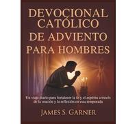 DEVOCIONAL CATÓLICO DE ADVIENTO PARA HOMBRES: Un viaje diario para fortalecer la fe y el espíritu a través de la oración y la reflexión en esta temporada