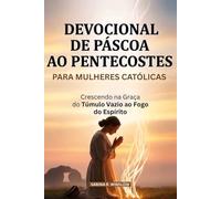 Devocional De Páscoa Ao Pentecostes Para Mulheres Católicas: Crescendo na Graça do Túmulo Vazio ao Fogo do Espírito