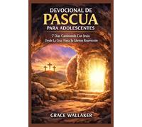 DEVOCIONAL DE PASCUA PARA ADOLESCENTES: 7 Días Caminando Con Jesús Desde La Cruz Hasta Su Gloriosa Resurrección