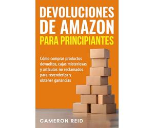 Devoluciones de Amazon para principiantes: Cómo comprar productos devueltos, cajas misteriosas y artículos no reclamados para revenderlos y obtener ganancias