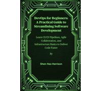 DevOps for Beginners: A Practical Guide to Streamlining Software Development: Learn CI/CD Pipelines, Agile Collaboration, and Infrastructure Basics to Deliver Code Faster