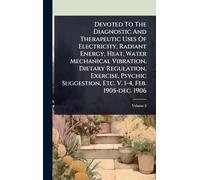 Devoted To The Diagnostic And Therapeutic Uses Of Electricity, Radiant Energy, Heat, Water Mechanical Vibration, Dietary Regulation, Exercise, Psychic Suggestion, Etc. V. 1-4, Feb. 1905-dec. 1906