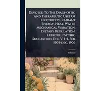 Devoted To The Diagnostic And Therapeutic Uses Of Electricity, Radiant Energy, Heat, Water Mechanical Vibration, Dietary Regulation, Exercise, Psychic Suggestion, Etc. V. 1-4, Feb. 1905-dec. 1906