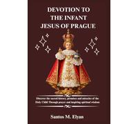 DEVOTION TO THE INFANT JESUS OF PRAGUE: Discover the sacred history, promises and miracles of the Holy Child Through prayer and inspiring spiritual wisdom