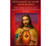 DÉVOUEMENT AU SACRÉ-CŒUR DE JÉSUS: Prière catholique de dévotion pour la réparation, la consécration et la vie du Cœur du Christ