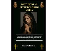 DEVOZIONE AI SETTE DOLORI DI MARIA: Una potente novena di nove giorni che svela la potenza, il significato e la grazia dei suoi dolori, con la litania e la coroncina della Madonna Addolorata