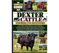 DEXTER CATTLE FARMING FOR BEGINNERS: The Complete Guide to Raising, An In-Depth Exploration of Dexter Cattle: Breed History, Characteristics, ... Herd Health, Reproduction, Calving, Milk and