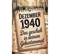 Dezember 1940: Das geschah in deinem Geburtsmonat: Politik, Alltag, Kultur und weltbewegende Ereignisse am Beginn der 1940er-Jahre