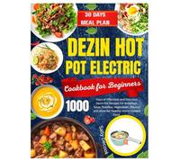 Dezin Hot Pot Electric Cookbook for Beginners: 1000 Days of Effortless and Delicious Dezin Pot Recipes for Breakfast, Soup, Noodles, Vegetables, Poultry and More for Healthy Home Cooked Food.