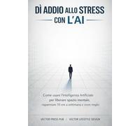 Dì Addio allo Stress con l'AI: Come usare l’Intelligenza Artificiale per liberare spazio mentale, risparmiare 10 ore a settimana e vivere meglio (Vector Lifestyle Design)