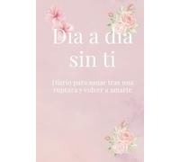 Día a día sin ti: Diario para sanar tras una ruptura y volver a amarte