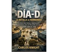 Dia-D: La batalla de Normandía: Decisiones clave, tácticas y logística en el Día D: Overlord, playas de Normandía y la campaña (junio-agosto de 1944)