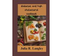 diabetes and high cholesterol cookbook: Heart-Healthy and Diabetes-Friendly Recipes: Your Comprehensive Guide to Managing Elevated Blood Sugar and Cholesterol