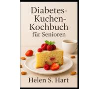 DIABETES-KUCHEN-KOCHBUCH FÜR SENIOREN: köstliche, zuckerarme Kuchenrezepte für ausgeglichenen Blutzucker und genussvolles Leben