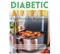 Diabetic Air Fryer Cookbook for Beginners: Quick, Easy, and Low-Carb Recipes to Manage Your Blood Sugar and Live a Healthier Life