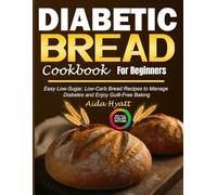 Diabetic Bread Cookbook for Beginners: Easy Low-Sugar, Low-Carb Bread Recipes to Manage Diabetes and Enjoy Guilt-Free Baking
