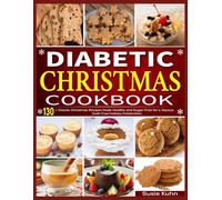 Diabetic Christmas Cookbook: 130+ Classic Christmas Recipes Made Healthy and Sugar-Free for a Joyous, Guilt-Free Holiday Celebration