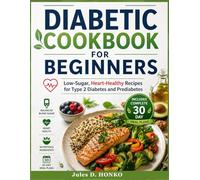 Diabetic Cookbook for Beginners: Low-Sugar, Heart-Healthy Recipes for Type 2 Diabetes and Prediabetes; Includes Complete 30-Day Meal Plans