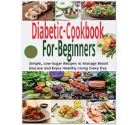 Diabetic Cookbook for Beginners: Simple, Low-Sugar Recipes to Manage Blood Glucose and Enjoy Healthy Living Every Day