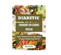 Diabetic Cookbook For Seniors Over 60: Simple, Flavorful, And Low-Sugar Recipes To Support Healthy Living After 60