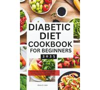 Diabetic Diet Cookbook for Beginners 2025: Easy and Delicious Recipes to Manage Type 1 & Type 2 Diabetes, Control Blood Sugar, and Transform Your Health