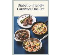 Diabetic Friendly Carnivore One Pot: Delicious Carnivore Meals from Skillet Steaks' Sheet Pan Roasts to Dutch Oven Braises' Egg Bakes for Blood Sugar ... Weeknight Convenience (Blood Sugar Friendly)