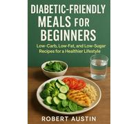 Diabetic Friendly Meals for Beginners: Low-Carb, Low-Fat, and Low-Sugar Recipes for a Healthier Lifestyle
