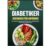 Diabetiker Kochbuch für Anfänger: Die richtige Ernährung bei Diabetes Typ 2 - alltagstauglich, ausgewogen und genussvoll