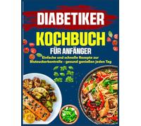 Diabetiker-Kochbuch für Anfänger: Einfache und schnelle Rezepte zur Blutzuckerkontrolle - gesund genießen jeden Tag