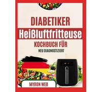 DIABETISCHES HEISSLUFTFRITTEUSE-KOCHBUCH FÜR NEU DIAGNOSTIZIERTE: Einfache, blutzuckerfreundliche Mahlzeiten mit klaren Anweisungen für ausgewogenes tägliches Frittieren mit Heißluft