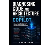 DIAGNOSING CODE AND ARCHITECTURE WITH COPILOT: Use AI to Debug Applications, Improve System Design, and Reduce Development Bottlenecks