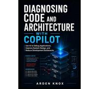 DIAGNOSING CODE AND ARCHITECTURE WITH COPILOT: Use AI to Debug Applications, Improve System Design, and Reduce Development Bottlenecks