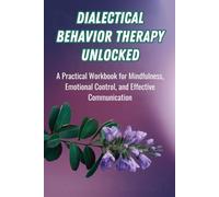 Dialectical Behavior Therapy Unlocked: A Practical Workbook for Mindfulness, Emotional Control, and Effective Communication