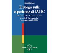 Dialogo sulle esperienze di IADC. Induced after death communication, senso della vita, etica stoica, rappresentazioni dell'aldilà (Scienza&Compassione)