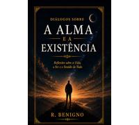 DIÁLOGOS SOBRE A ALMA E A EXISTÊNCIA: Reflexões sobre a Vida, o SER e o Sentido de Tudo