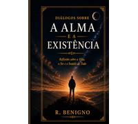 DIÁLOGOS SOBRE A ALMA E A EXISTÊNCIA: Reflexões sobre a Vida, o SER e o Sentido de Tudo