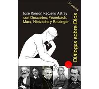 Diálogos sobre Dios con Descartes, Feuerbach, Marx, Nietzsche y Ratzinger