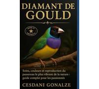 DIAMANT DE GOULD: Soins, couleurs et reproduction du passereau le plus vibrant de la nature : guide complet pour les passionnés