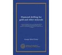 Diamond drilling for gold and other minerals (Vol-1): a practical handbook on the use of modern diamond core drills in prospecting and exploiting ... of the cost of apparatus and of working