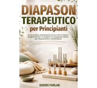 Diapason Terapeutico per Principianti: Guida pratica al benessere sonoro con 5 routine, programmi da 7 e 21 giorni e 4 frequenze chiave per rilassamento e meditazione